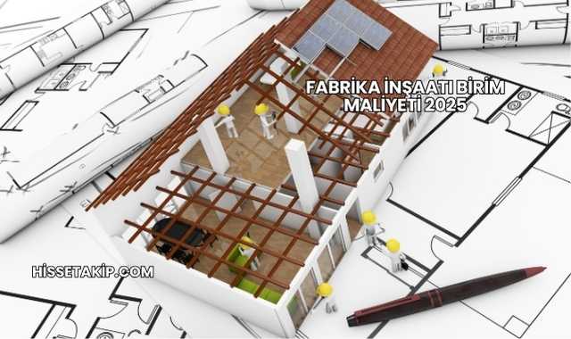 Fabrika İnşaatı Birim Maliyeti 2025