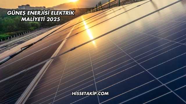Güneş Enerjisi Elektrik Maliyeti 2025