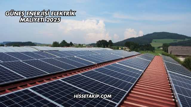 Güneş Enerjisi Elektrik Maliyeti 2025