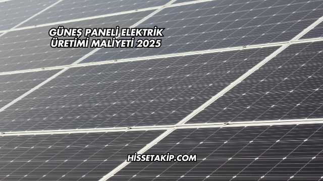 Güneş Paneli Elektrik Üretimi Maliyeti 2025