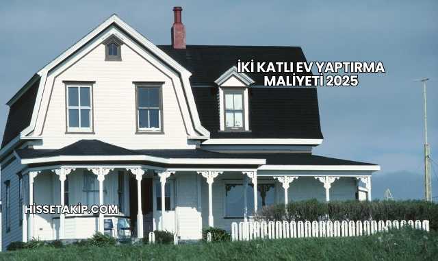 İki Katlı Ev Yaptırma Maliyeti 2025