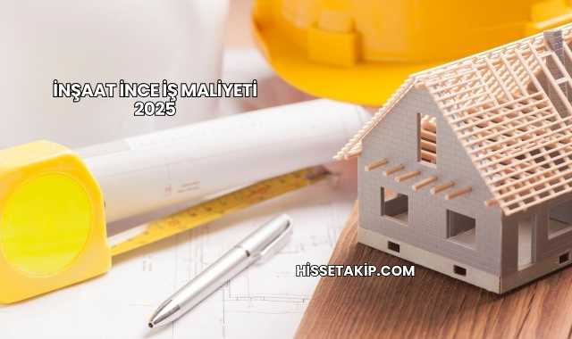 İnşaat İnce İş Maliyeti 2025