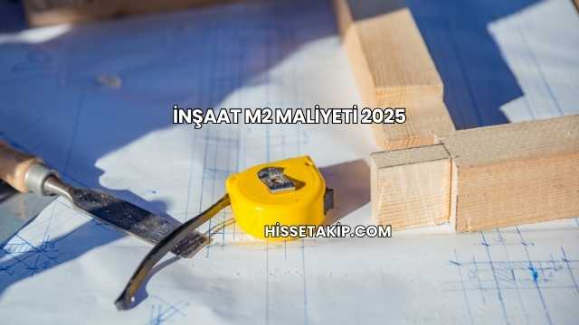 İnşaat M2 Maliyeti 2025