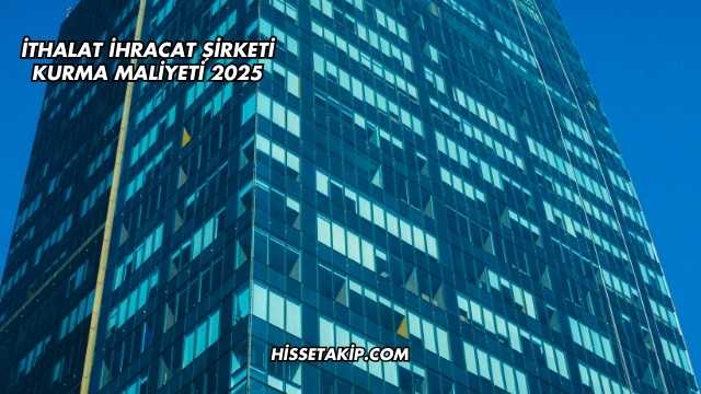 İthalat İhracat Şirketi Kurma Maliyeti 2025