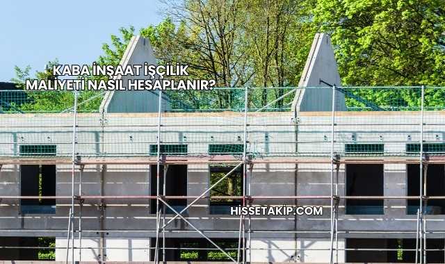 Kaba İnşaat İşçilik Maliyeti Nasıl Hesaplanır?