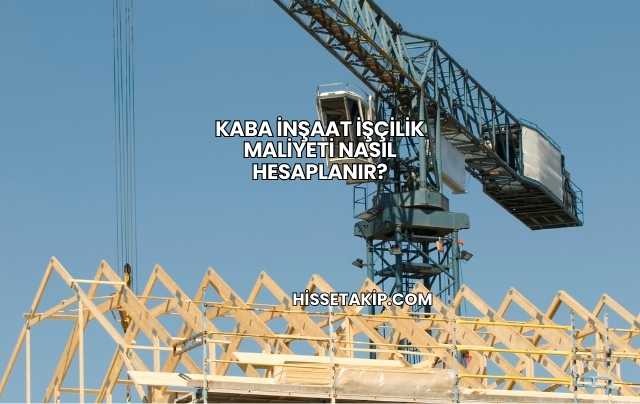 Kaba İnşaat İşçilik Maliyeti Nasıl Hesaplanır?