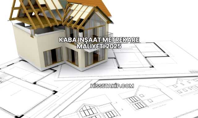 Kaba İnşaat Metrekare Maliyeti 2025