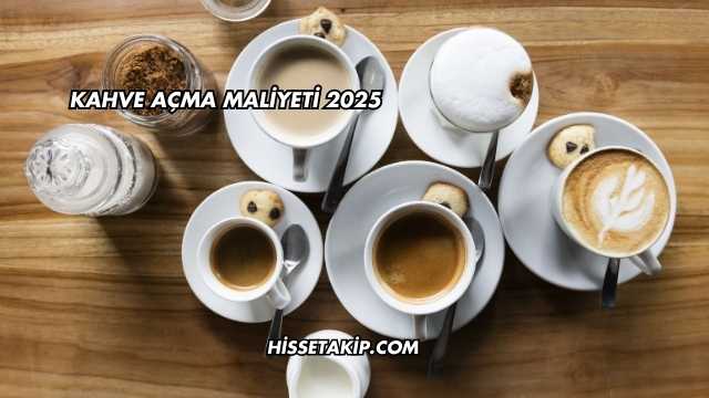 Kahve Açma Maliyeti 2025