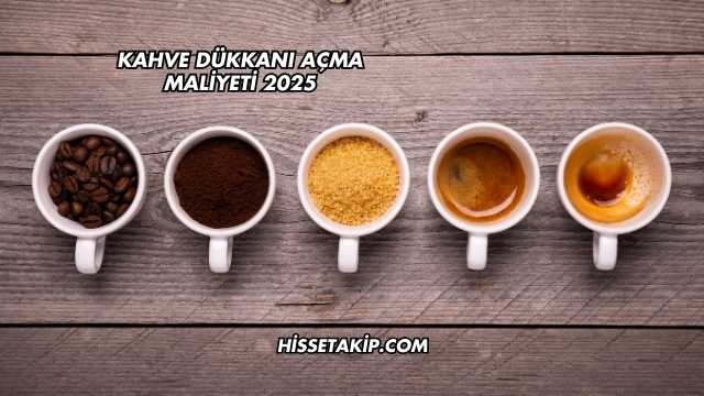 Kahve Dükkanı Açma Maliyeti 2025