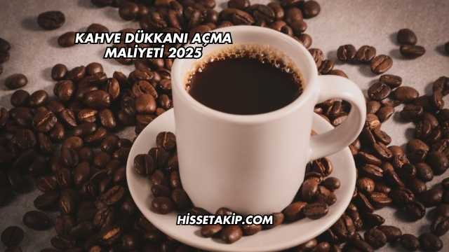Kahve Dükkanı Açma Maliyeti 2025