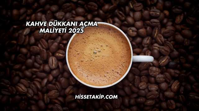 Kahve Dükkanı Açma Maliyeti 2025