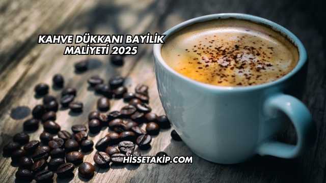 Kahve Dükkanı Bayilik Maliyeti 2025