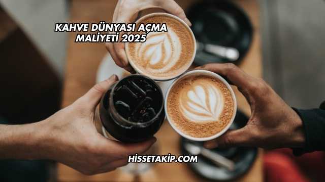 Kahve Dünyası Açma Maliyeti 2025