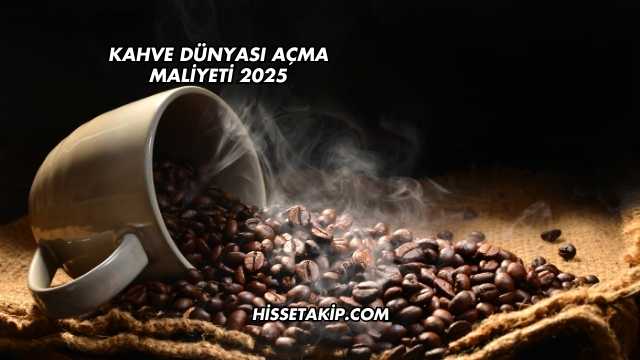 Kahve Dünyası Açma Maliyeti 2025