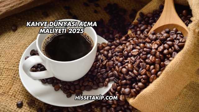Kahve Dünyası Açma Maliyeti 2025