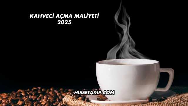 Kahveci Açma Maliyeti 2025