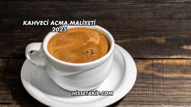 Kahveci Açma Maliyeti 2025