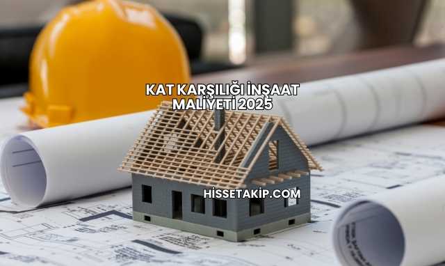 Kat Karşılığı İnşaat Maliyeti 2025