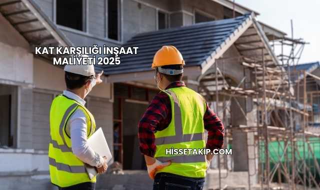 Kat Karşılığı İnşaat Maliyeti 2025