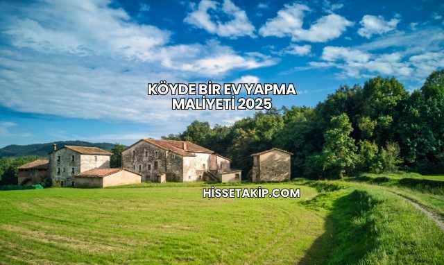 Köyde Bir Ev Yapma Maliyeti 2025