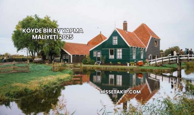 Köyde Bir Ev Yapma Maliyeti 2025