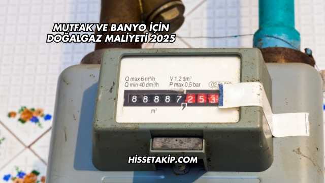 Mutfak ve Banyo İçin Doğalgaz Maliyeti 2025