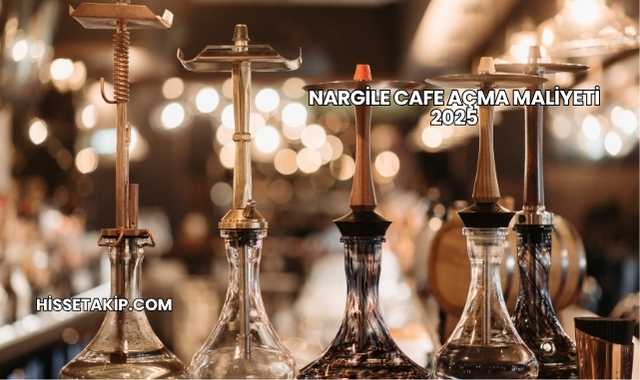 Nargile Cafe Açma Maliyeti 2025