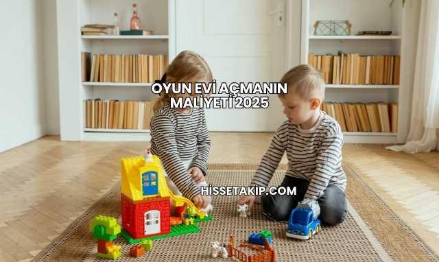 Oyun Evi Açmanın Maliyeti 2025