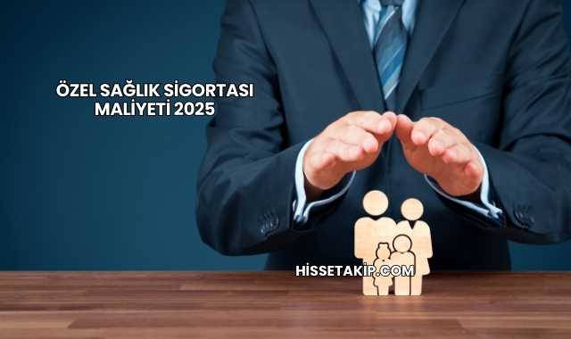 Özel Sağlık Sigortası Maliyeti 2025