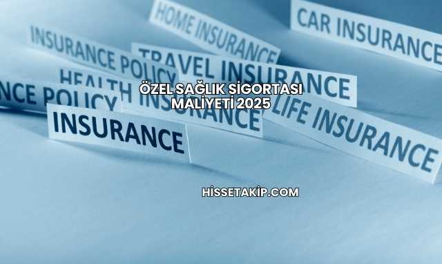 Özel Sağlık Sigortası Maliyeti 2025