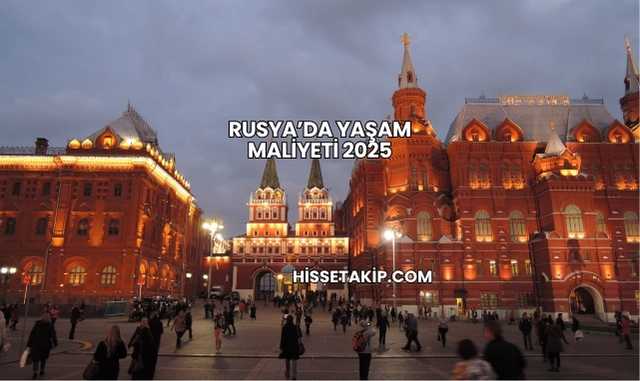 Rusya’da Yaşam Maliyeti 2025