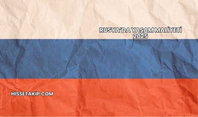 Rusya’da Yaşam Maliyeti 2025