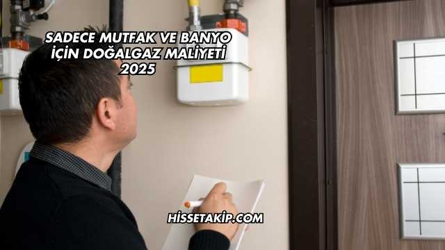 Sadece Mutfak ve Banyo İçin Doğalgaz Maliyeti 2025