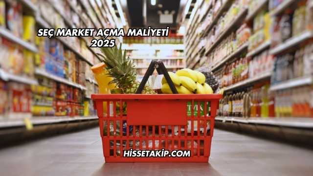 Seç Market Açma Maliyeti 2025