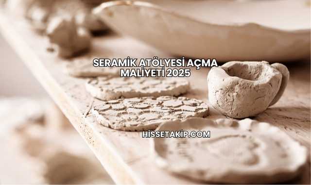Seramik Atölyesi Açma Maliyeti 2025