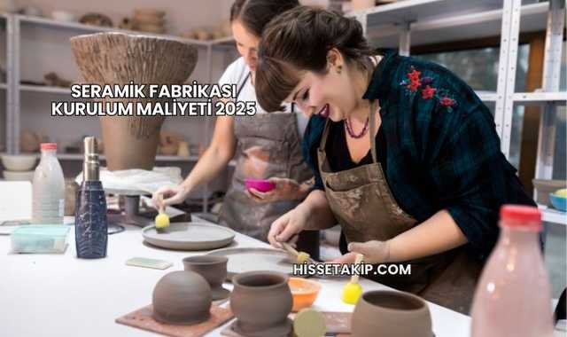 Seramik Fabrikası Kurulum Maliyeti 2025