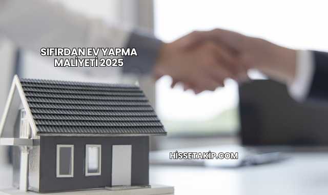Sıfırdan Ev Yapma Maliyeti 2025