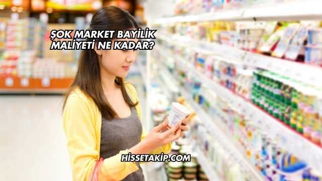 Şok Market Bayilik Maliyeti Ne Kadar?