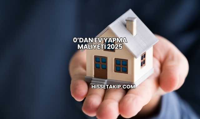 0’dan Ev Yapma Maliyeti 2025