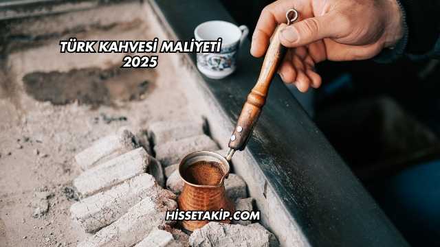 Türk Kahvesi Maliyeti 2025
