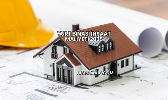 Yurt Binası İnşaat Maliyeti 2025