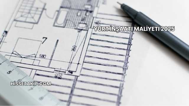 Yurt İnşaatı Maliyeti 2025