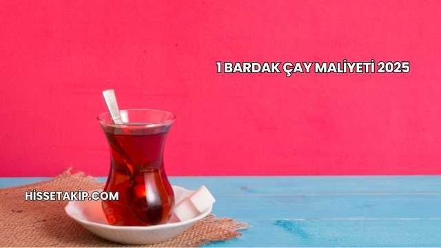 1 Bardak Çay Maliyeti 2025