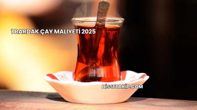 1 Bardak Çay Maliyeti 2025