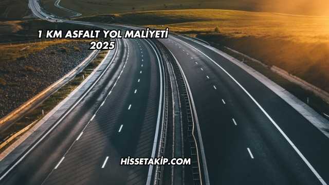 1 km Asfalt Yol Maliyeti 2025