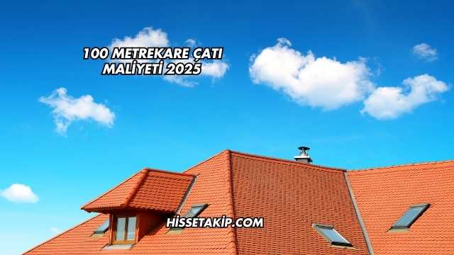 100 Metrekare Çatı Maliyeti 2025