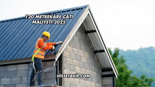 120 Metrekare Çatı Maliyeti 2025