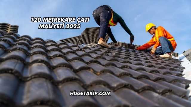 120 Metrekare Çatı Maliyeti 2025