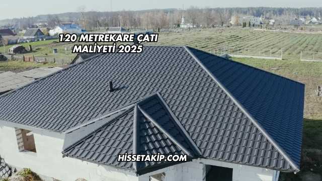 120 Metrekare Çatı Maliyeti 2025