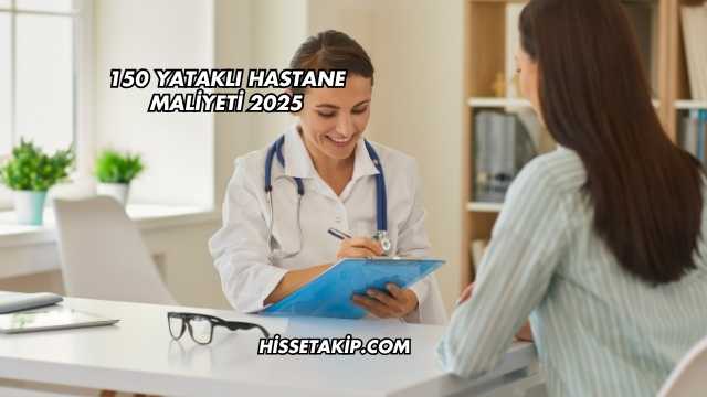 150 Yataklı Hastane Maliyeti 2025
